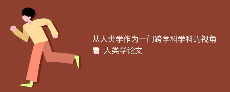 从人类学作为一门跨学科学科的视角看_人类学论文