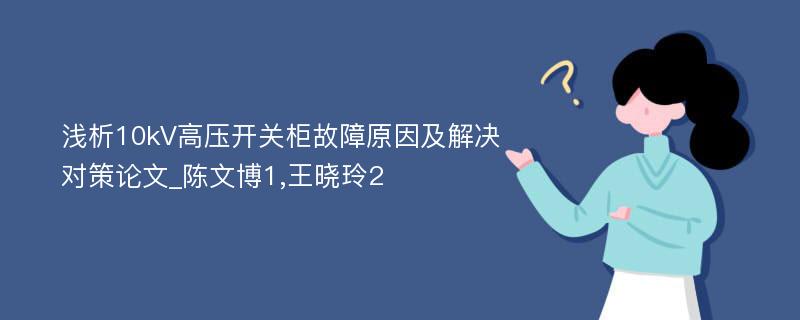 浅析10kV高压开关柜故障原因及解决对策论文_陈文博1,王晓玲2