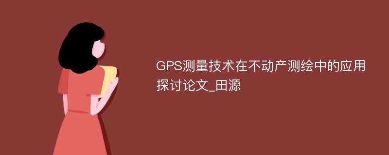 GPS测量技术在不动产测绘中的应用探讨论文_田源