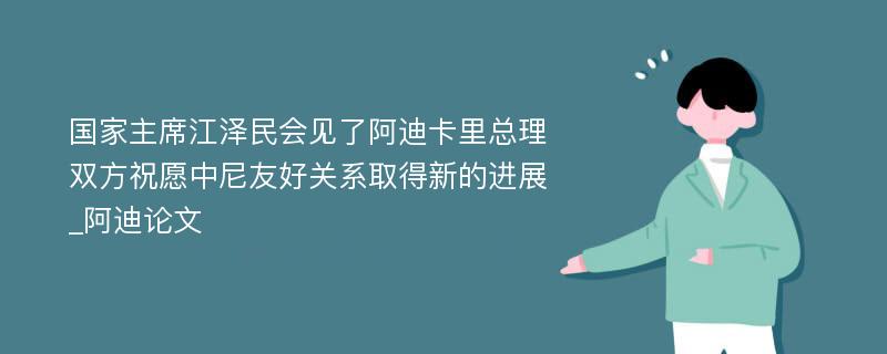 国家主席江泽民会见了阿迪卡里总理双方祝愿中尼友好关系取得新的进展_阿迪论文