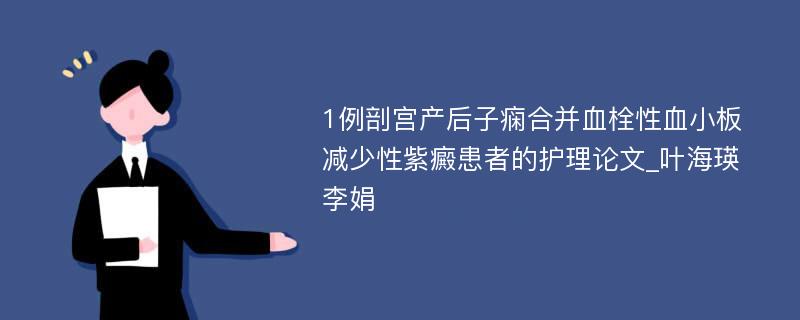 1例剖宫产后子痫合并血栓性血小板减少性紫癜患者的护理论文_叶海瑛 李娟