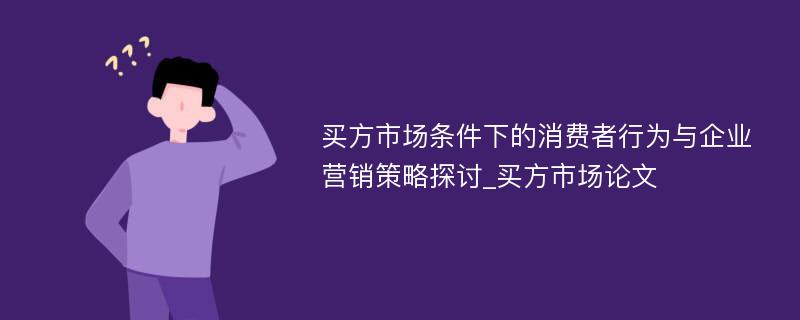 买方市场条件下的消费者行为与企业营销策略探讨_买方市场论文