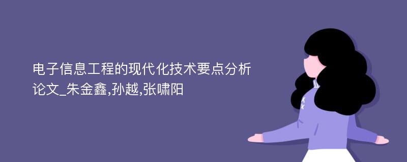 电子信息工程的现代化技术要点分析论文_朱金鑫,孙越,张啸阳