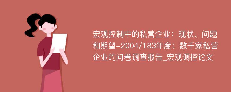 宏观控制中的私营企业：现状、问题和期望-2004/183年度；数千家私营企业的问卷调查报告_宏观调控论文