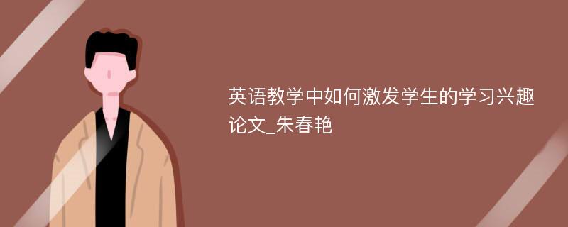 英语教学中如何激发学生的学习兴趣论文_朱春艳