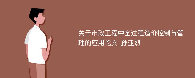 关于市政工程中全过程造价控制与管理的应用论文_孙亚烈