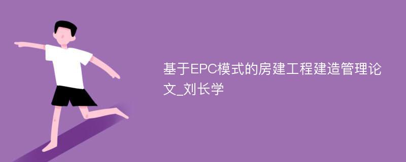 基于EPC模式的房建工程建造管理论文_刘长学