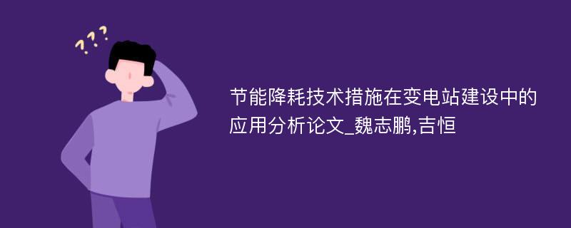 节能降耗技术措施在变电站建设中的应用分析论文_魏志鹏,吉恒