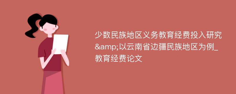 少数民族地区义务教育经费投入研究&以云南省边疆民族地区为例_教育经费论文