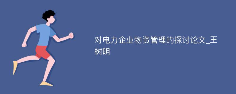 对电力企业物资管理的探讨论文_王树明