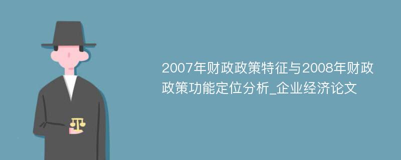 2007年财政政策特征与2008年财政政策功能定位分析_企业经济论文