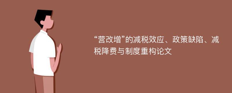 “营改增”的减税效应、政策缺陷、减税降费与制度重构论文