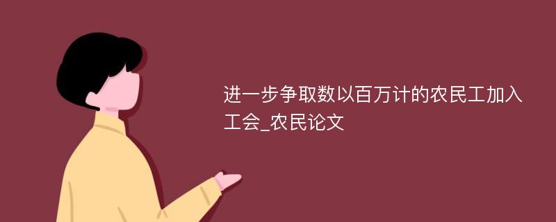 进一步争取数以百万计的农民工加入工会_农民论文