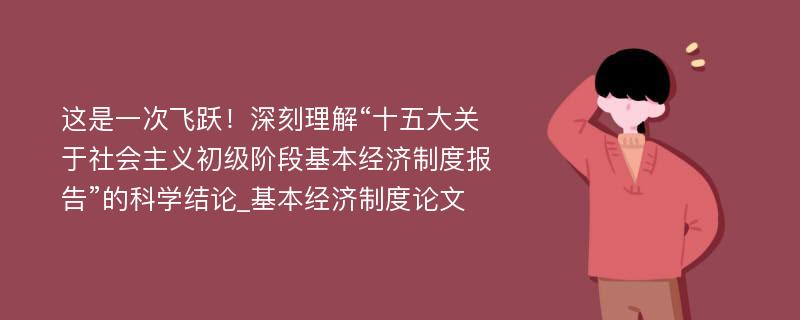 这是一次飞跃！深刻理解“十五大关于社会主义初级阶段基本经济制度报告”的科学结论_基本经济制度论文