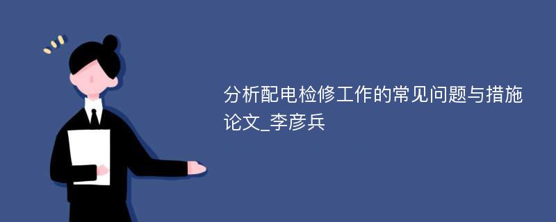 分析配电检修工作的常见问题与措施论文_李彦兵