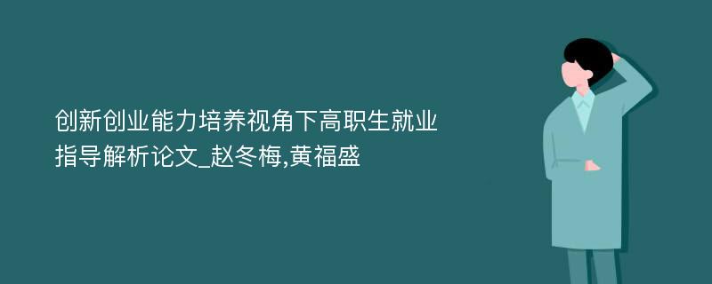 创新创业能力培养视角下高职生就业指导解析论文_赵冬梅,黄福盛