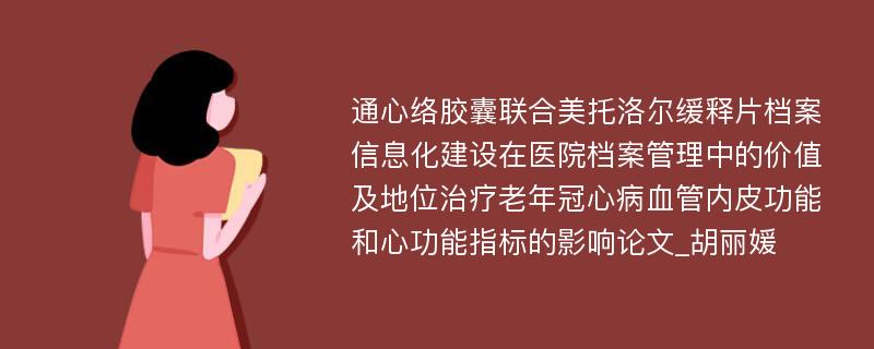 通心络胶囊联合美托洛尔缓释片档案信息化建设在医院档案管理中的价值及地位治疗老年冠心病血管内皮功能和心功能指标的影响论文_胡丽媛