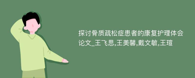 探讨骨质疏松症患者的康复护理体会论文_王飞思,王美馨,戴文敏,王瑄