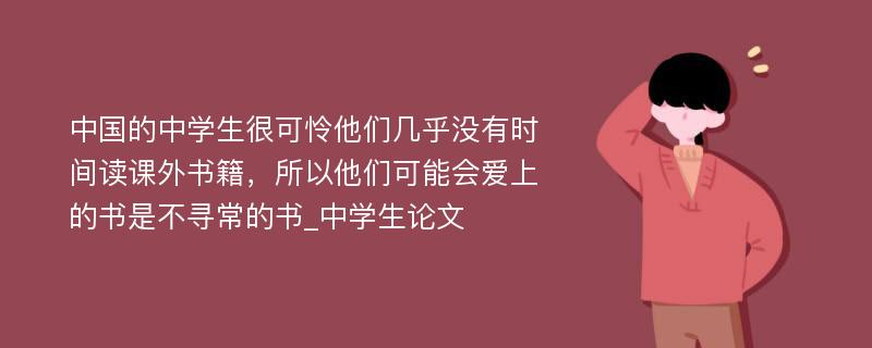 中国的中学生很可怜他们几乎没有时间读课外书籍，所以他们可能会爱上的书是不寻常的书_中学生论文