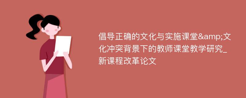 倡导正确的文化与实施课堂&文化冲突背景下的教师课堂教学研究_新课程改革论文