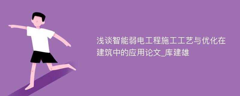 浅谈智能弱电工程施工工艺与优化在建筑中的应用论文_库建雄