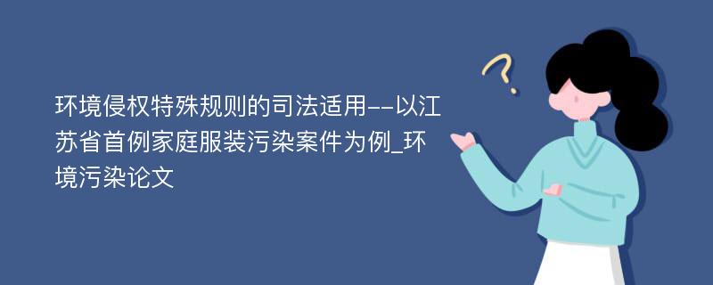 环境侵权特殊规则的司法适用--以江苏省首例家庭服装污染案件为例_环境污染论文