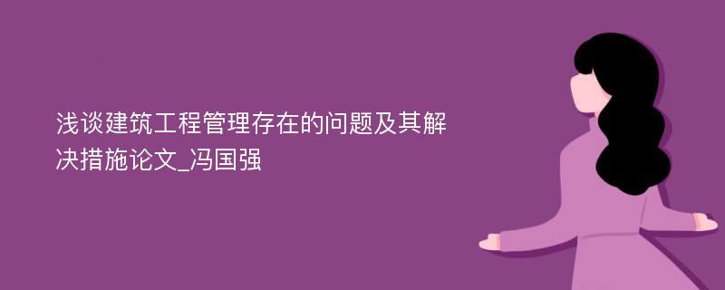 浅谈建筑工程管理存在的问题及其解决措施论文_冯国强