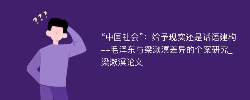 “中国社会”：给予现实还是话语建构--毛泽东与梁漱溟差异的个案研究_梁漱溟论文