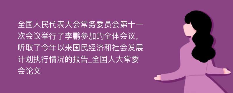 全国人民代表大会常务委员会第十一次会议举行了李鹏参加的全体会议，听取了今年以来国民经济和社会发展计划执行情况的报告_全国人大常委会论文