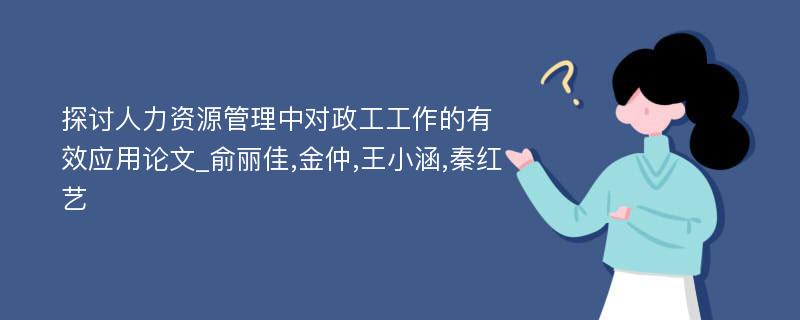 探讨人力资源管理中对政工工作的有效应用论文_俞丽佳,金仲,王小涵,秦红艺