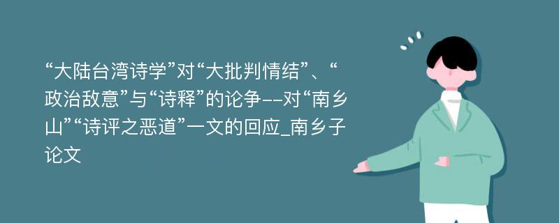 “大陆台湾诗学”对“大批判情结”、“政治敌意”与“诗释”的论争--对“南乡山”“诗评之恶道”一文的回应_南乡子论文
