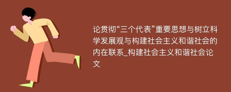 论贯彻“三个代表”重要思想与树立科学发展观与构建社会主义和谐社会的内在联系_构建社会主义和谐社会论文