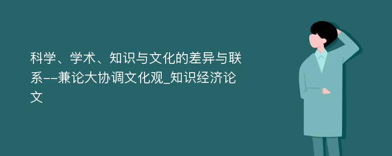 科学、学术、知识与文化的差异与联系--兼论大协调文化观_知识经济论文