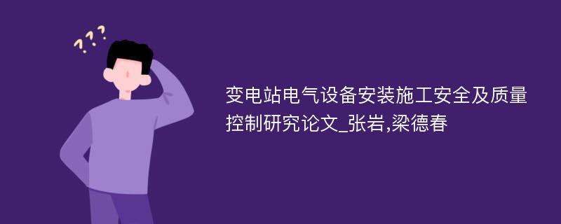 变电站电气设备安装施工安全及质量控制研究论文_张岩,梁德春