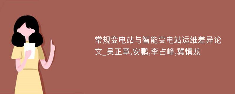 常规变电站与智能变电站运维差异论文_吴正章,安鹏,李占峰,冀慎龙