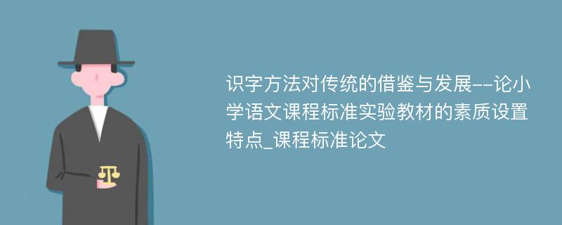 识字方法对传统的借鉴与发展--论小学语文课程标准实验教材的素质设置特点_课程标准论文