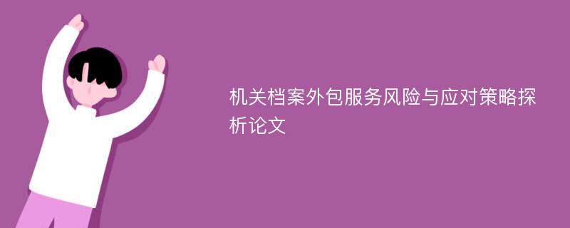 机关档案外包服务风险与应对策略探析论文