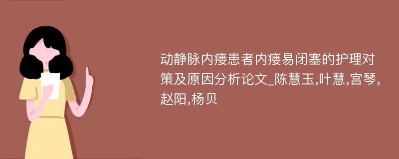 动静脉内瘘患者内瘘易闭塞的护理对策及原因分析论文_陈慧玉,叶慧,宫琴,赵阳,杨贝