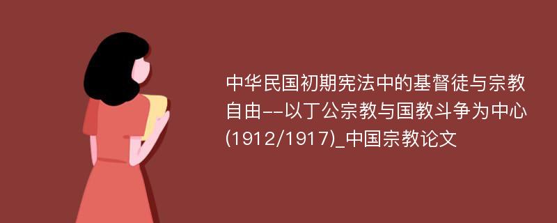 中华民国初期宪法中的基督徒与宗教自由--以丁公宗教与国教斗争为中心(1912/1917)_中国宗教论文