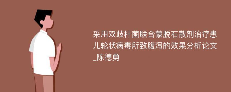 采用双歧杆菌联合蒙脱石散剂治疗患儿轮状病毒所致腹泻的效果分析论文_陈德勇