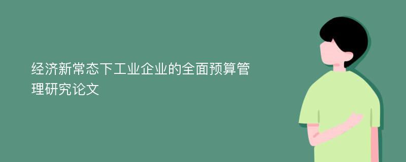 经济新常态下工业企业的全面预算管理研究论文