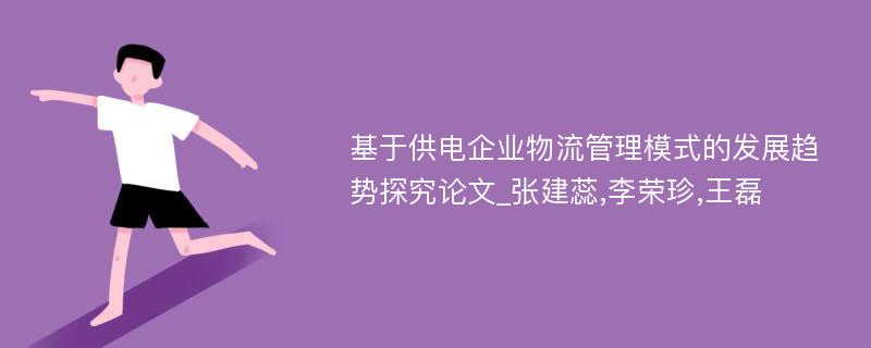 基于供电企业物流管理模式的发展趋势探究论文_张建蕊,李荣珍,王磊