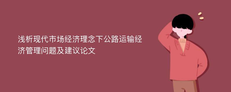 浅析现代市场经济理念下公路运输经济管理问题及建议论文