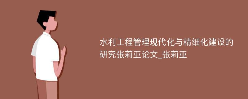 水利工程管理现代化与精细化建设的研究张莉亚论文_张莉亚