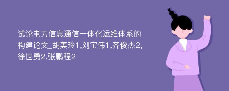 试论电力信息通信一体化运维体系的构建论文_胡美玲1,刘宝伟1,齐俊杰2,徐世勇2,张鹏程2