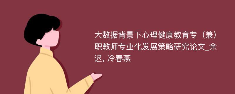 大数据背景下心理健康教育专（兼）职教师专业化发展策略研究论文_余迟, 冷春燕