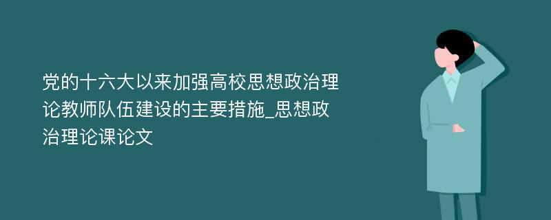 党的十六大以来加强高校思想政治理论教师队伍建设的主要措施_思想政治理论课论文