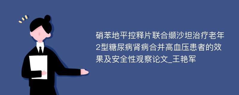 硝苯地平控释片联合缬沙坦治疗老年2型糖尿病肾病合并高血压患者的效果及安全性观察论文_王艳军