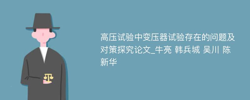 高压试验中变压器试验存在的问题及对策探究论文_牛亮 韩兵城 吴川 陈新华