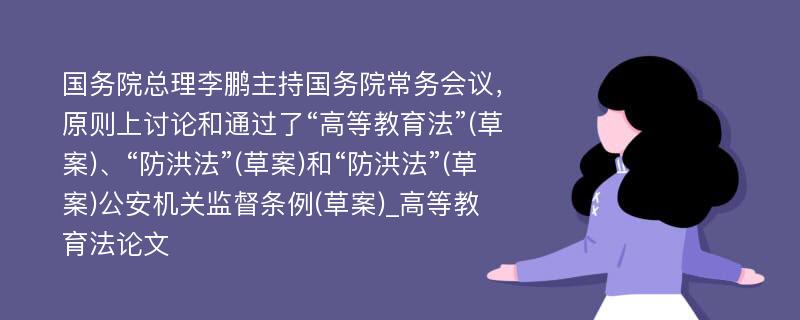 国务院总理李鹏主持国务院常务会议，原则上讨论和通过了“高等教育法”(草案)、“防洪法”(草案)和“防洪法”(草案)公安机关监督条例(草案)_高等教育法论文